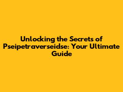 Unlocking the Secrets of Pseipetraverseidse: Your Ultimate Guide