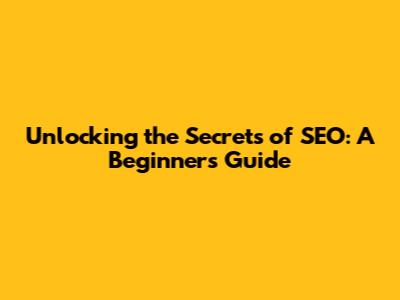 Unlocking the Secrets of SEO: A Beginner's Guide