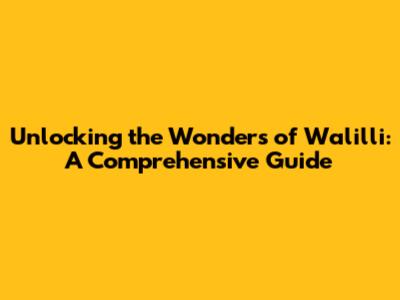 Unlocking the Wonders of Walilli: A Comprehensive Guide