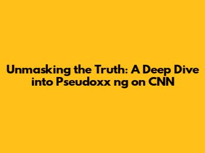 Unmasking the Truth: A Deep Dive into Pseudoxx*ng on CNN