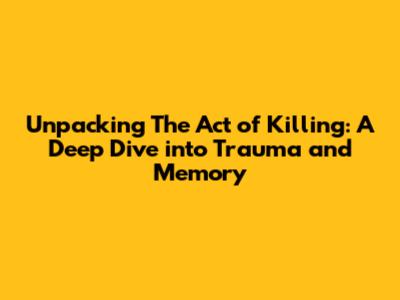 Unpacking The Act of Killing: A Deep Dive into Trauma and Memory