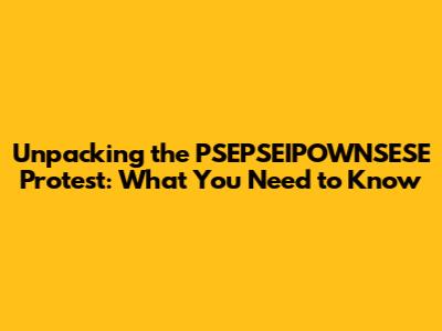 Unpacking the PSEPSEIPOWNSESE Protest: What You Need to Know