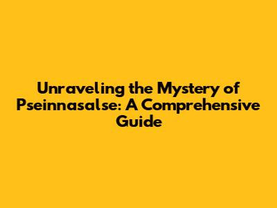 Unraveling the Mystery of Pseinnasalse: A Comprehensive Guide