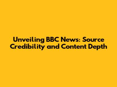 Unveiling BBC News: Source Credibility and Content Depth