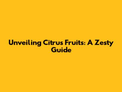 Unveiling Citrus Fruits: A Zesty Guide