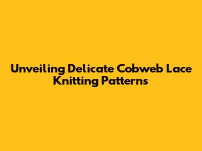 Unveiling Delicate Cobweb Lace Knitting Patterns