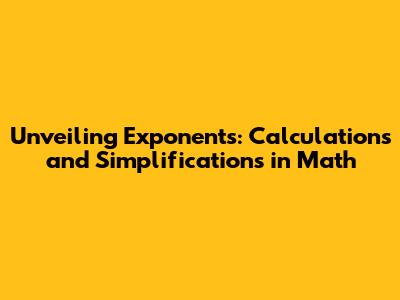 Unveiling Exponents: Calculations and Simplifications in Math