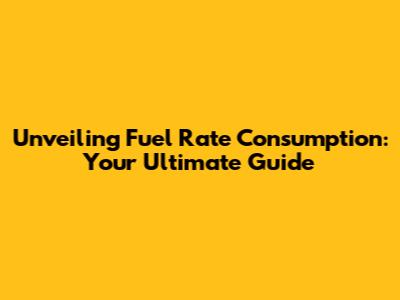 Unveiling Fuel Rate Consumption: Your Ultimate Guide