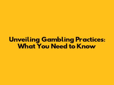 Unveiling Gambling Practices: What You Need to Know