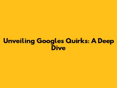 Unveiling Google's Quirks: A Deep Dive