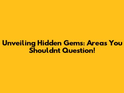 Unveiling Hidden Gems: Areas You Shouldn't Question!