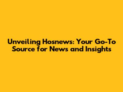 Unveiling Hosnews: Your Go-To Source for News and Insights