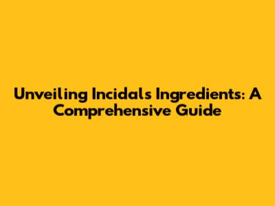 Unveiling Incidal's Ingredients: A Comprehensive Guide