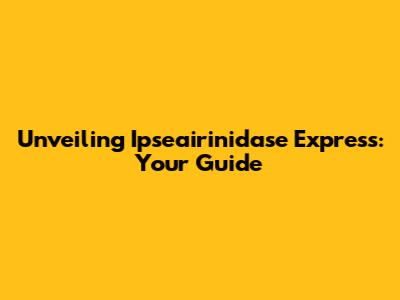 Unveiling Ipseairinidase Express: Your Guide
