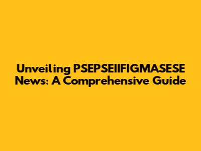 Unveiling PSEPSEIIFIGMASESE News: A Comprehensive Guide