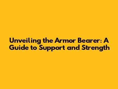 Unveiling the Armor Bearer: A Guide to Support and Strength