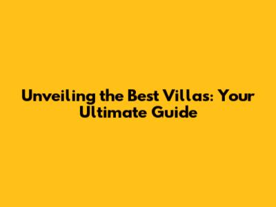 Unveiling the Best Villas: Your Ultimate Guide