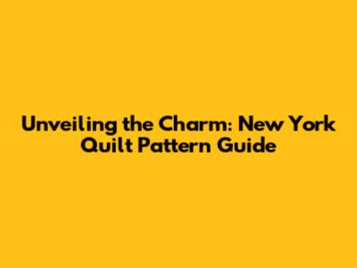 Unveiling the Charm: New York Quilt Pattern Guide