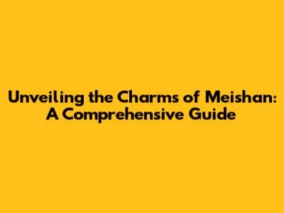 Unveiling the Charms of Meishan: A Comprehensive Guide