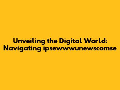 Unveiling the Digital World: Navigating ipsewwwunewscomse