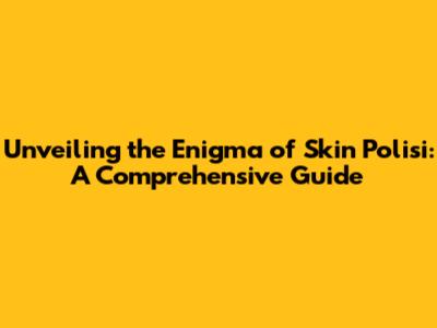 Unveiling the Enigma of Skin Polisi: A Comprehensive Guide