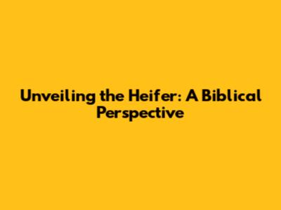 Unveiling the Heifer: A Biblical Perspective