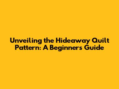 Unveiling the Hideaway Quilt Pattern: A Beginner's Guide