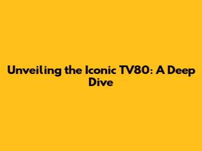 Unveiling the Iconic TV80: A Deep Dive