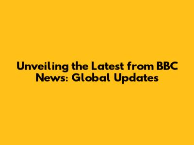 Unveiling the Latest from BBC News: Global Updates