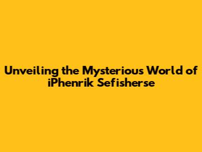 Unveiling the Mysterious World of iPhenrik Sefisherse