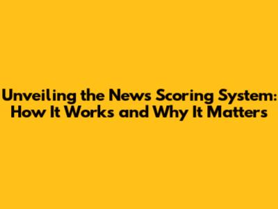 Unveiling the News Scoring System: How It Works and Why It Matters