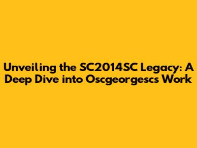 Unveiling the SC2014SC Legacy: A Deep Dive into Oscgeorgesc's Work