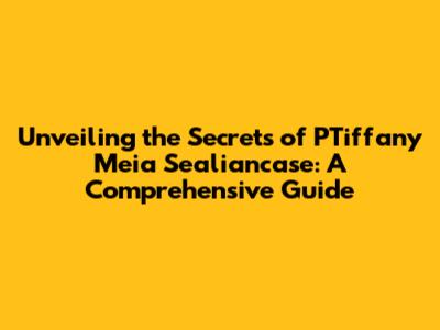 Unveiling the Secrets of PTiffany Meia Sealiancase: A Comprehensive Guide