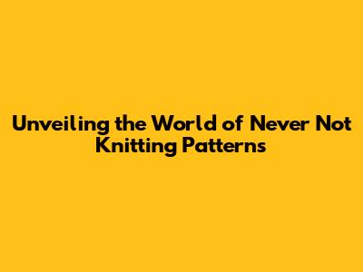 Unveiling the World of Never Not Knitting Patterns
