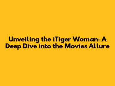 Unveiling the iTiger Woman: A Deep Dive into the Movie's Allure