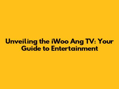 Unveiling the iWoo Ang TV: Your Guide to Entertainment