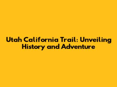 Utah California Trail: Unveiling History and Adventure