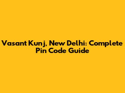 Vasant Kunj, New Delhi: Complete Pin Code Guide