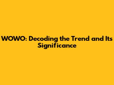 WOWO: Decoding the Trend and Its Significance