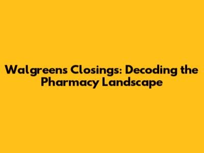Walgreens Closings: Decoding the Pharmacy Landscape