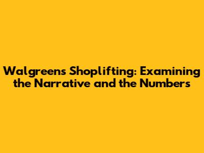 Walgreens Shoplifting: Examining the Narrative and the Numbers