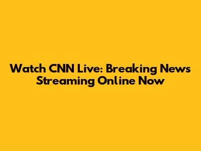 Watch CNN Live: Breaking News Streaming Online Now