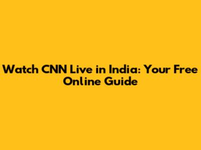 Watch CNN Live in India: Your Free Online Guide