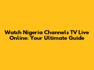 Watch Nigeria Channels TV Live Online: Your Ultimate Guide