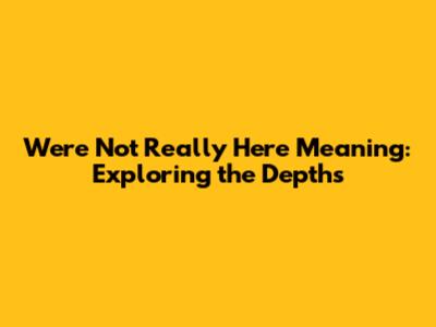 We're Not Really Here Meaning: Exploring the Depths