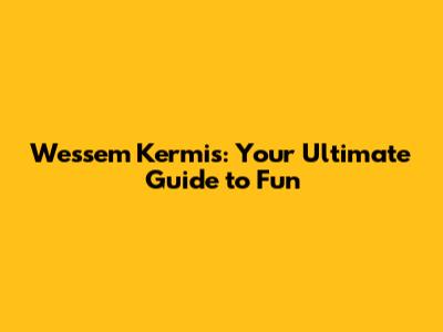 Wessem Kermis: Your Ultimate Guide to Fun