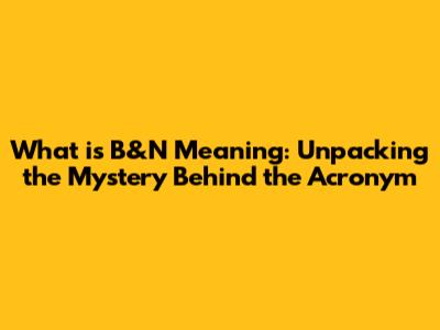 What is B&N Meaning: Unpacking the Mystery Behind the Acronym