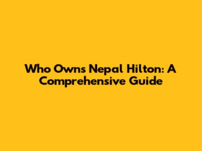 Who Owns Nepal Hilton: A Comprehensive Guide