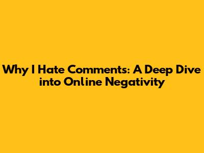 Why I Hate Comments: A Deep Dive into Online Negativity