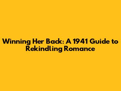 Winning Her Back: A 1941 Guide to Rekindling Romance